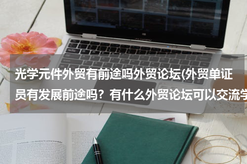 光学元件外贸有前途吗外贸论坛(外贸单证员有发展前途吗？有什么外贸论坛可以交流学习外贸单证？)
