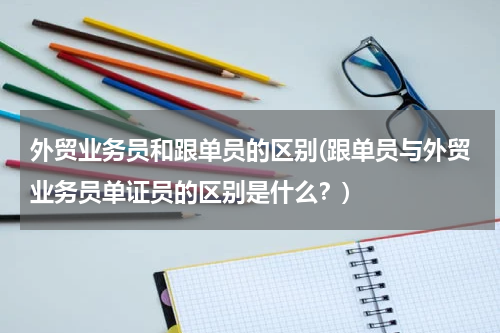 外贸业务员和跟单员的区别(跟单员与外贸业务员单证员的区别是什么？)
