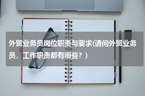 外贸业务员岗位职责与要求(请问外贸业务员，工作职责都有哪些？)