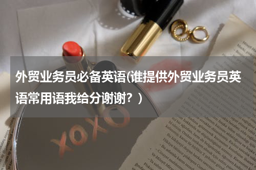 外贸业务员必备英语(谁提供外贸业务员英语常用语我给分谢谢？)