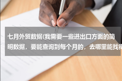 七月外贸数据(我需要一些进出口方面的简明数据，要能查询到每个月的，去哪里能找得到？)