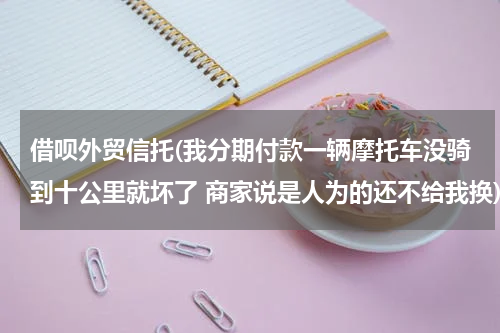 借呗外贸信托(我分期付款一辆摩托车没骑到十公里就坏了 商家说是人为的还不给我换)