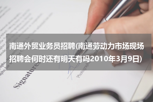 南通外贸业务员招聘(南通劳动力市场现场招聘会何时还有明天有吗2010年3月9日)