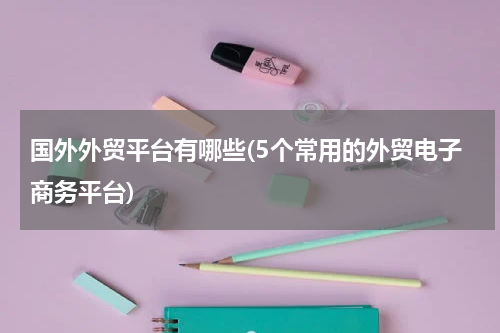 国外外贸平台有哪些(5个常用的外贸电子商务平台)