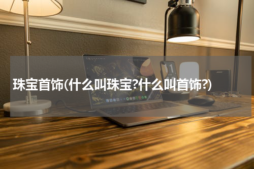 珠宝首饰(什么叫珠宝?什么叫首饰?)