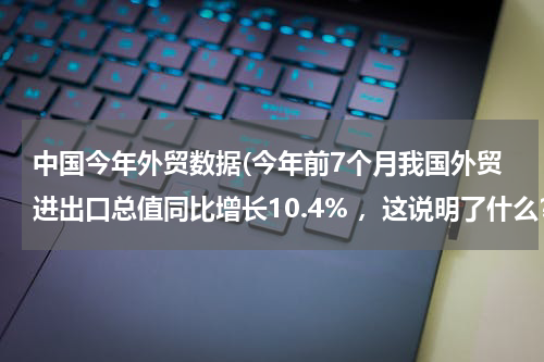 中国今年外贸数据(今年前7个月我国外贸进出口总值同比增长10.4% ，这说明了什么？)