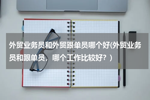 外贸业务员和外贸跟单员哪个好(外贸业务员和跟单员，哪个工作比较好？)