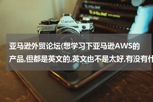 亚马逊外贸论坛(想学习下亚马逊AWS的产品,但都是英文的,英文也不是太好,有没有什么好点的AWS论坛啊,求推荐.)
