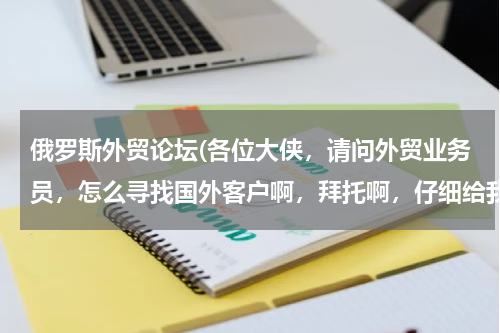 俄罗斯外贸论坛(各位大侠，请问外贸业务员，怎么寻找国外客户啊，拜托啊，仔细给我讲一下，刚开始不知道，很茫然啊。。。)