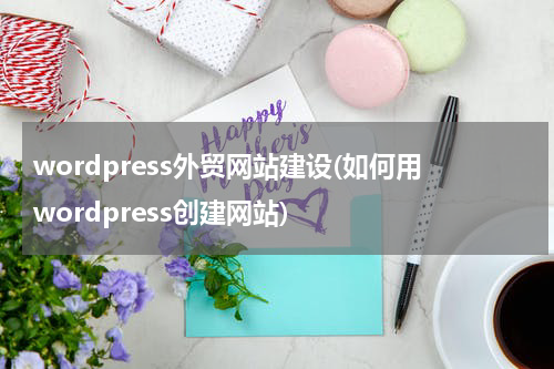 wordpress外贸网站建设(如何用wordpress创建网站)