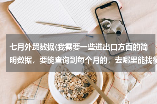 七月外贸数据(我需要一些进出口方面的简明数据，要能查询到每个月的，去哪里能找得到？)