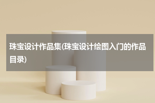 珠宝设计作品集(珠宝设计绘图入门的作品目录)