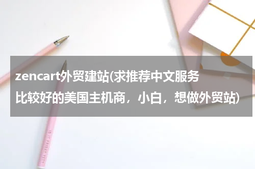 zencart外贸建站(求推荐中文服务比较好的美国主机商，小白，想做外贸站)
