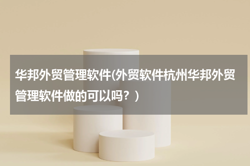 华邦外贸管理软件(外贸软件杭州华邦外贸管理软件做的可以吗？)