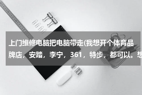 上门维修电脑把电脑带走(我想开个体育品牌店，安踏，李宁，361，特步，都可以。想咨询下加盟费还有店面什么的，知道的帮忙下！！)