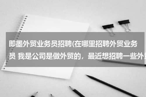 即墨外贸业务员招聘(在哪里招聘外贸业务员 我是公司是做外贸的，最近想招聘一些外贸人员，但是通过各种途径都没有招到合适的)