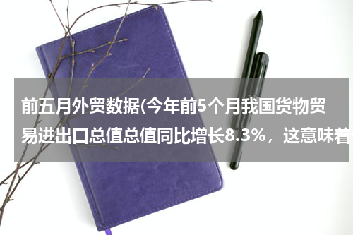 前五月外贸数据(今年前5个月我国货物贸易进出口总值总值同比增长8.3%，这意味着什么？)