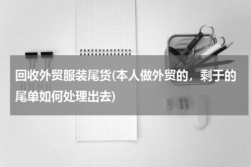 回收外贸服装尾货(本人做外贸的，剩于的尾单如何处理出去)