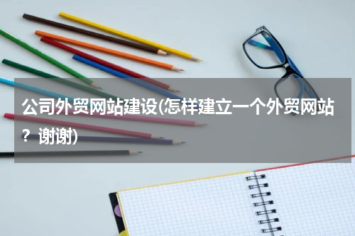 公司外贸网站建设(怎样建立一个外贸网站？谢谢)
