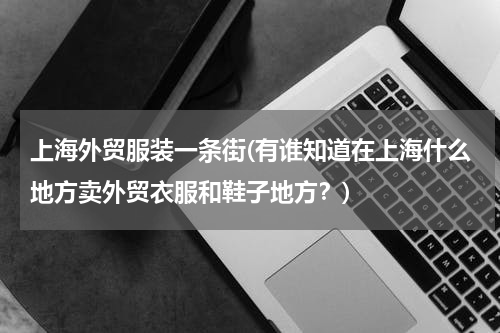 上海外贸服装一条街(有谁知道在上海什么地方卖外贸衣服和鞋子地方？)