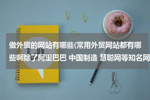 做外贸的网站有哪些(常用外贸网站都有哪些啊除了阿里巴巴 中国制造 慧聪网等知名网站)