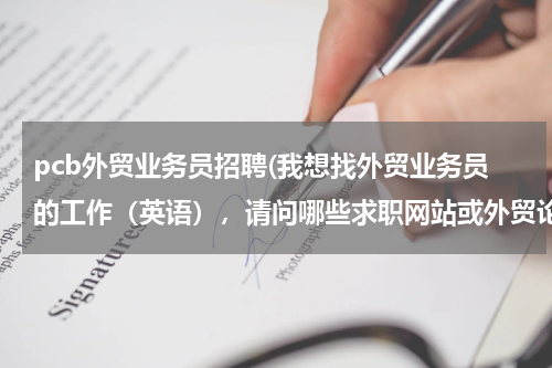 pcb外贸业务员招聘(我想找外贸业务员的工作（英语），请问哪些求职网站或外贸论坛比较好)