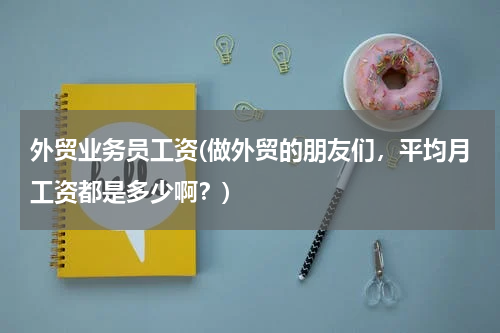外贸业务员工资(做外贸的朋友们，平均月工资都是多少啊？)