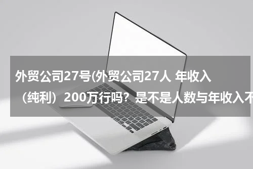 外贸公司27号(外贸公司27人 年收入（纯利）200万行吗？是不是人数与年收入不符？)