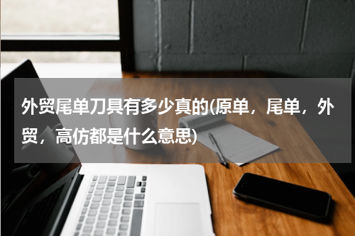 外贸尾单刀具有多少真的(原单，尾单，外贸，高仿都是什么意思)