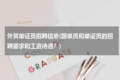 外贸单证员招聘信息(跟单员和单证员的招聘要求和工资待遇？)
