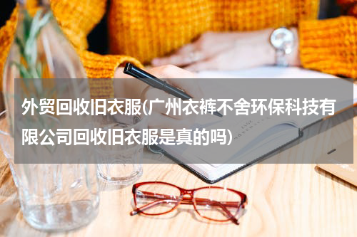 外贸回收旧衣服(广州衣裤不舍环保科技有限公司回收旧衣服是真的吗)