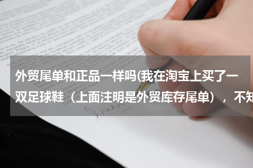 外贸尾单和正品一样吗(我在淘宝上买了一双足球鞋（上面注明是外贸库存尾单），不知道质量和正品的有何差别)