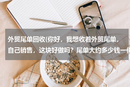 外贸尾单回收(你好，我想收着外贸尾单，自己销售，这块好做吗？尾单大约多少钱一件？需要直接去厂子问吗？谢谢！)