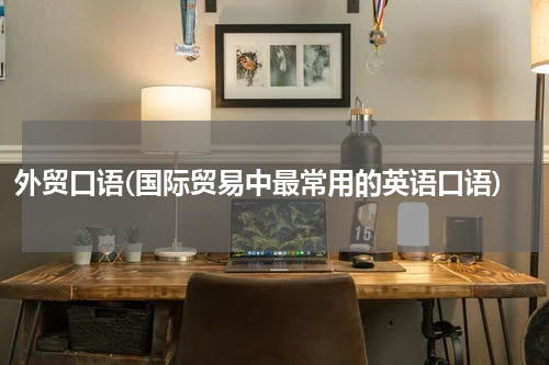 外贸口语(国际贸易中最常用的英语口语)