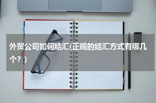 外贸公司如何结汇(正规的结汇方式有哪几个？)