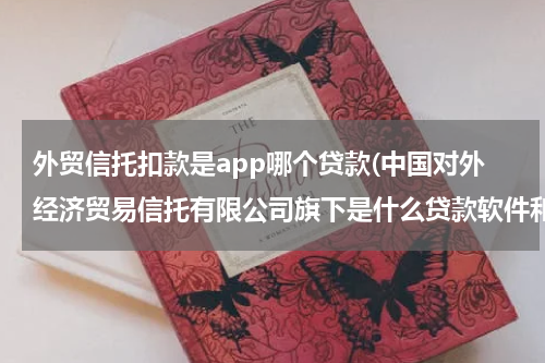 外贸信托扣款是app哪个贷款(中国对外经济贸易信托有限公司旗下是什么贷款软件和我并没有在这公司贷款，怎么有在这的贷款)