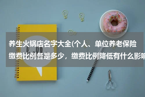养生火锅店名字大全(个人、单位养老保险缴费比例各是多少，缴费比例降低有什么影响)