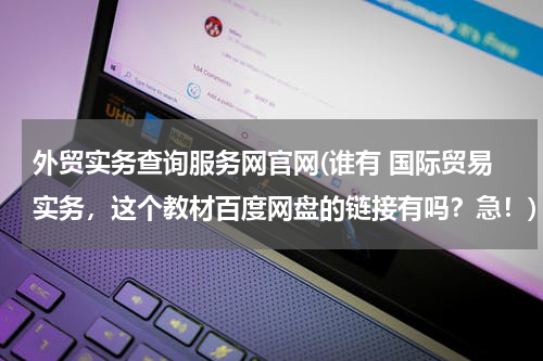 外贸实务查询服务网官网(谁有 国际贸易实务，这个教材百度网盘的链接有吗？急！)