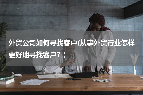 外贸公司如何寻找客户(从事外贸行业怎样更好地寻找客户？)