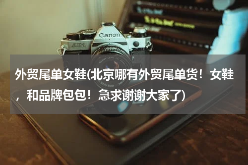 外贸尾单女鞋(北京哪有外贸尾单货！女鞋，和品牌包包！急求谢谢大家了)