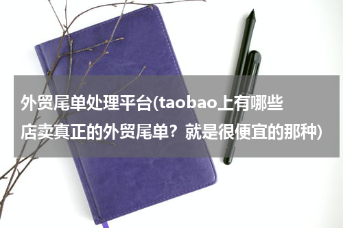 外贸尾单处理平台(taobao上有哪些店卖真正的外贸尾单？就是很便宜的那种)