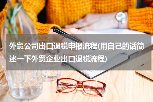 外贸公司出口退税申报流程(用自己的话简述一下外贸企业出口退税流程)