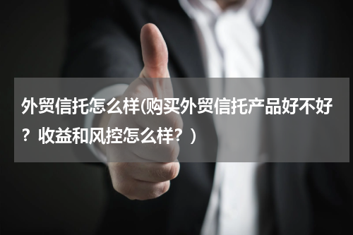 外贸信托怎么样(购买外贸信托产品好不好？收益和风控怎么样？)
