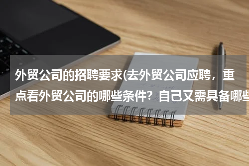 外贸公司的招聘要求(去外贸公司应聘，重点看外贸公司的哪些条件？自己又需具备哪些必要素质？)