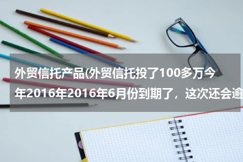 外贸信托产品(外贸信托投了100多万今年2016年2016年6月份到期了，这次还会逾期吗？)