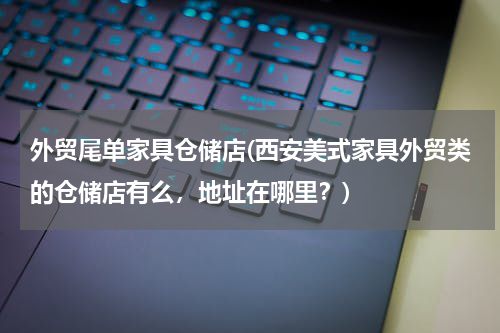 外贸尾单家具仓储店(西安美式家具外贸类的仓储店有么，地址在哪里？)