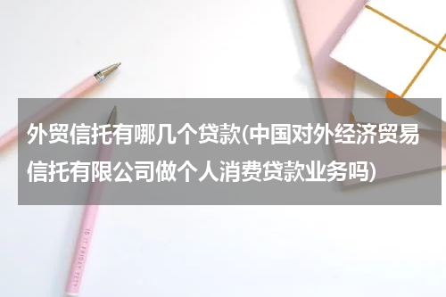 外贸信托有哪几个贷款(中国对外经济贸易信托有限公司做个人消费贷款业务吗)