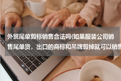 外贸尾单剪标销售合法吗(如果服装公司销售尾单货，出口的商标和吊牌剪掉就可以销售了吗？)