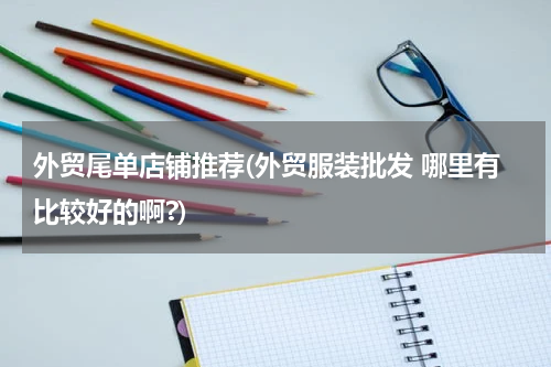 外贸尾单店铺推荐(外贸服装批发 哪里有比较好的啊?)