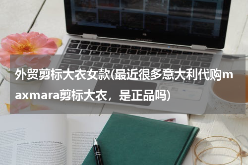 外贸剪标大衣女款(最近很多意大利代购maxmara剪标大衣，是正品吗)
